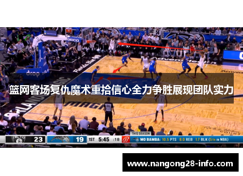 篮网客场复仇魔术重拾信心全力争胜展现团队实力