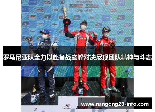 罗马尼亚队全力以赴备战巅峰对决展现团队精神与斗志
