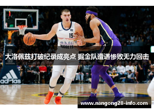 大洛佩兹打破纪录成亮点 掘金队遭遇惨败无力回击