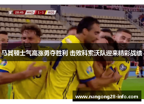 马其顿士气高涨勇夺胜利 击败科索沃队迎来精彩战绩