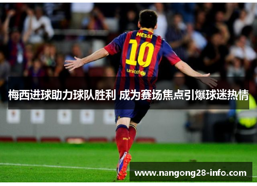 梅西进球助力球队胜利 成为赛场焦点引爆球迷热情