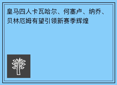 皇马四人卡瓦哈尔、何塞卢、纳乔、贝林厄姆有望引领新赛季辉煌